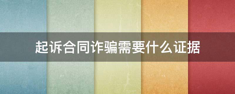 起诉合同诈骗需要什么证据 合同诈骗要什么证据才立案