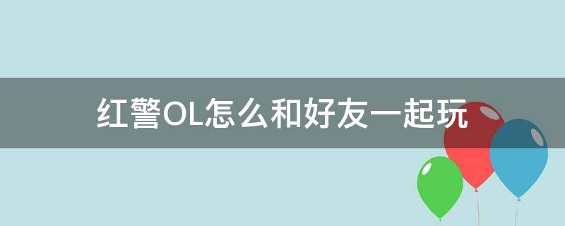 红警OL怎么和好友一起玩（红警如何和好友一起玩）