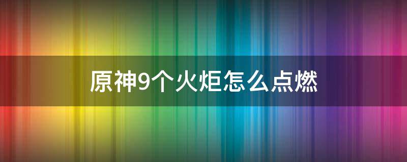 原神9个火炬怎么点燃（原神9个小火炬怎么点燃）