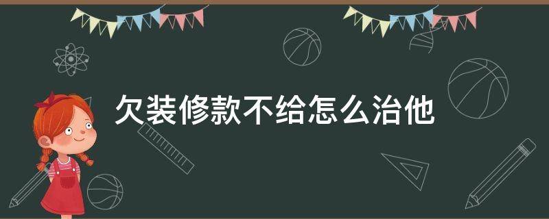 欠装修款不给怎么治他（欠装修款不给怎么办）