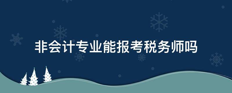 非会计专业能报考税务师吗（非会计专业能报考注册会计师）