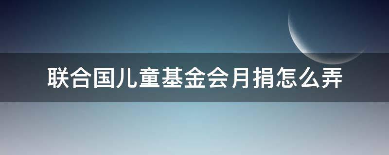 联合国儿童基金会月捐怎么弄 联合国儿童基金会月捐怎么搞