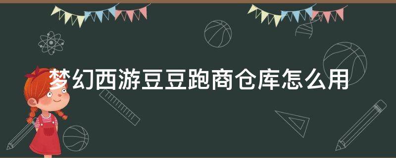 梦幻西游豆豆跑商仓库怎么用 梦幻西游跑商仓库干什么用的