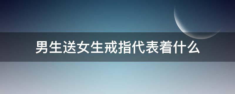 男生送女生戒指代表着什么 男生送女生戒指是什么意思