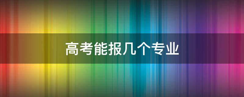 高考能报几个专业（新高考能报几个专业）