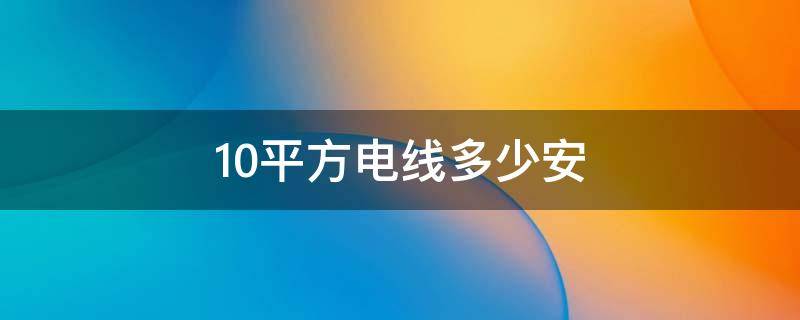 10平方电线多少安（10平方电线多少安电流）