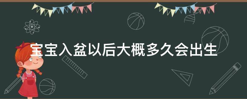 宝宝入盆以后大概多久会出生 宝宝入盆以后大概多久会出生?已经生产过的宝妈