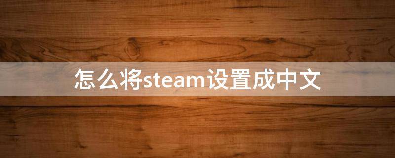 怎么将steam设置成中文（怎样把steam设置成中文）