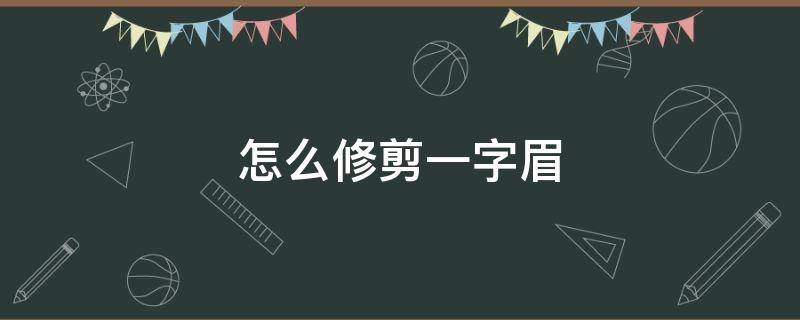 怎么修剪一字眉（怎么修眉毛一字眉）