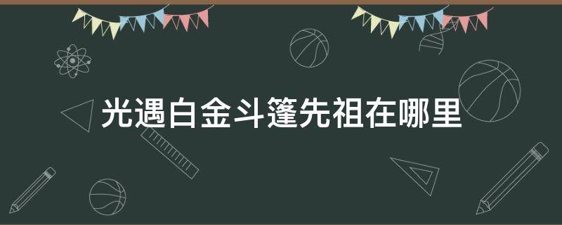 光遇白金斗篷先祖在哪里 光遇白金斗篷先祖在哪儿