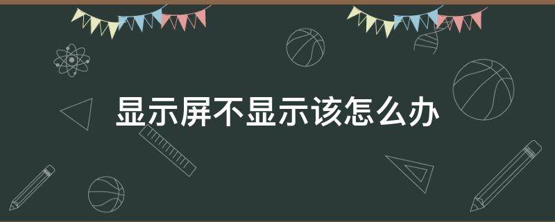 显示屏不显示该怎么办（显示屏不显示怎么办）