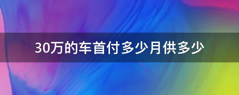 30万的车首付多少月供多少（30万的车首付多少月供多少3年的利息大概多少）