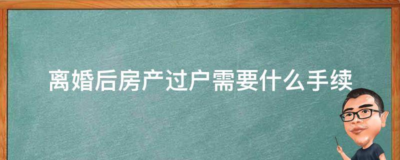 离婚后房产过户需要什么手续（离婚之后房产过户需要什么手续）