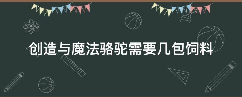 创造与魔法骆驼需要几包饲料（创造与魔法骆驼要多少包饲料）