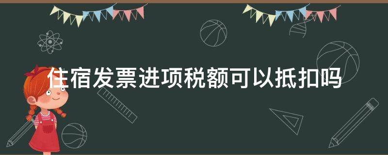 住宿发票进项税额可以抵扣吗（住宿的进项发票能不能抵扣）