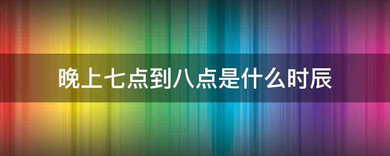 晚上七点到八点是什么时辰（晚上七八点钟是什么时辰?）