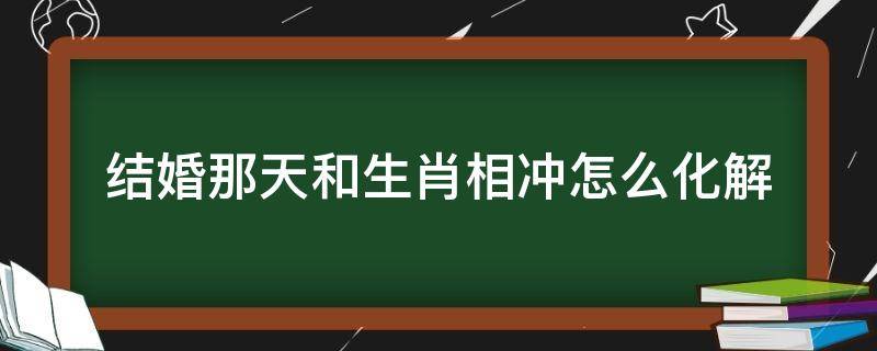 结婚那天和生肖相冲怎么化解 怎样化解生肖相冲的婚姻