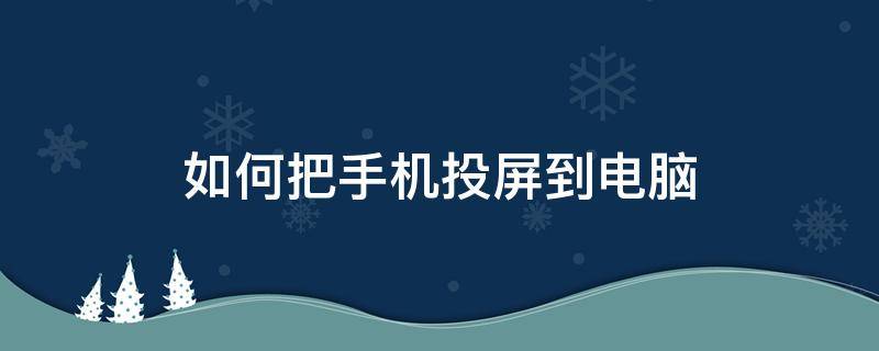 如何把手机投屏到电脑 怎样投屏到电脑上