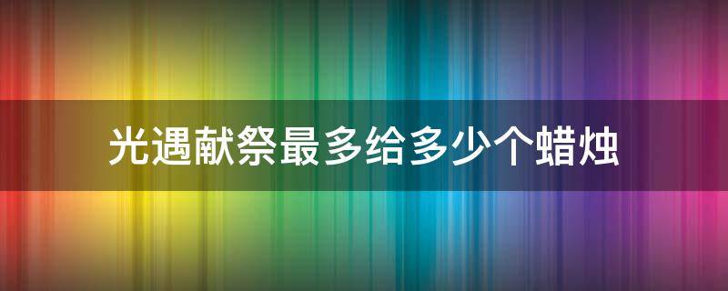 光遇献祭最多给多少个蜡烛 光遇献祭一次最多给多少个蜡烛