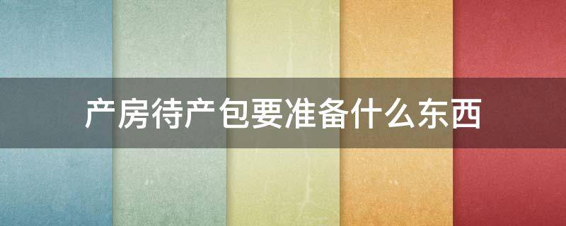 产房待产包要准备什么东西（进产房待产包要准备什么东西）