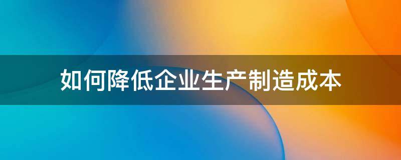 如何降低企业生产制造成本 怎样降低制造成本