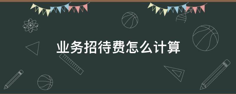 业务招待费怎么计算（允许税前扣除的业务招待费怎么计算）