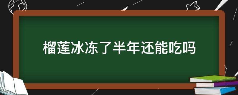 榴莲冰冻了半年还能吃吗 榴莲冷冻了半年还可以吃吗