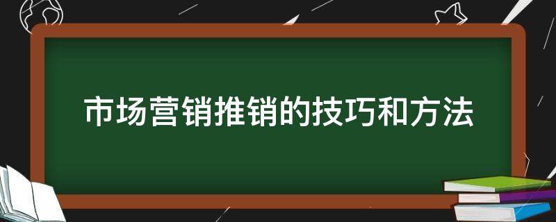 市场营销推销的技巧和方法 市场营销技巧和营销方法