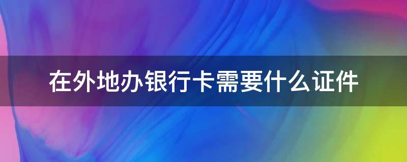 在外地办银行卡需要什么证件 在外地办银行卡需要什么证件2022