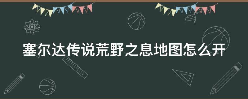 塞尔达传说荒野之息地图怎么开 塞尔达传说荒野之息地图怎么开全