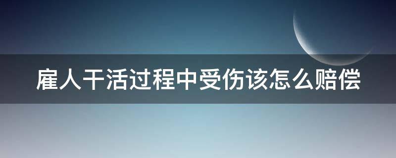 雇人干活过程中受伤该怎么赔偿（雇人干活过程中受伤该怎么赔偿他）