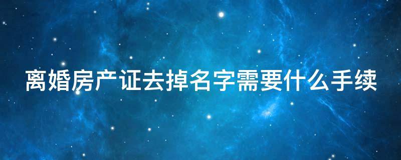 离婚房产证去掉名字需要什么手续（离婚房产证去掉名字需要什么手续和证件）