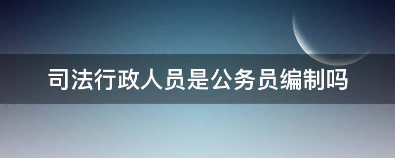 司法行政人员是公务员编制吗 司法局编制属于公务员吗