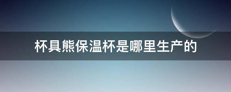 杯具熊保温杯是哪里生产的（杯具熊保温杯是哪个国家生产的）