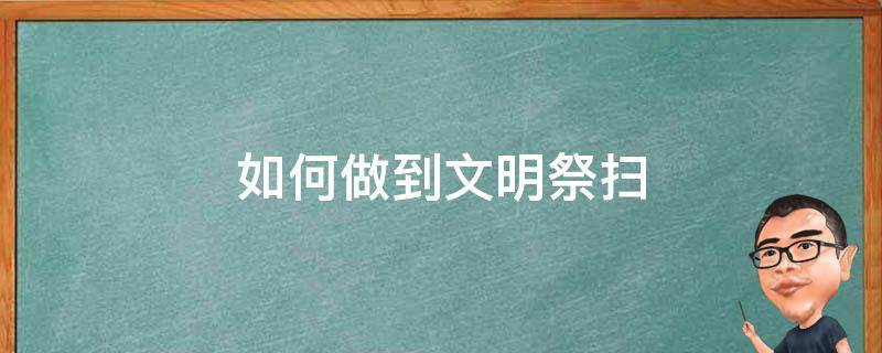 如何做到文明祭扫（如何做到文明祭扫森林防火呢）