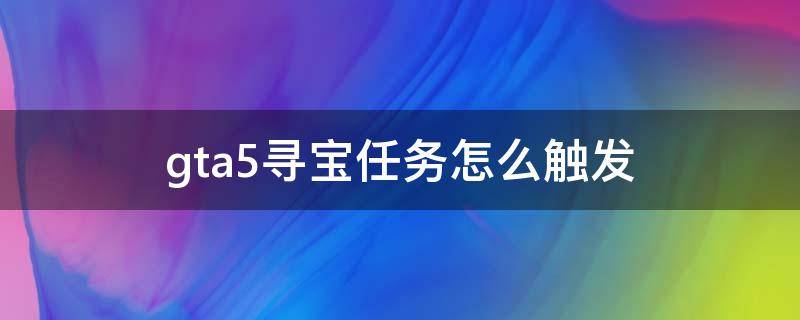 gta5寻宝任务怎么触发 gta5寻宝任务如何触发