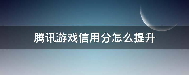 腾讯游戏信用分怎么提升（腾讯游戏信用分如何提高）