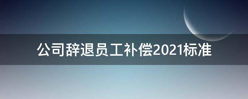 公司辞退员工补偿2021标准 公司违法辞退员工补偿标准2021怎么算