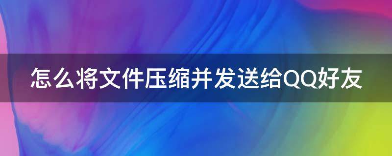 怎么将文件压缩并发送给QQ好友（怎么将文件压缩并发送给qq好友呢）