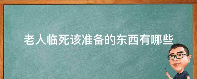 老人临死该准备的东西有哪些 老人临终前都准备什么东西