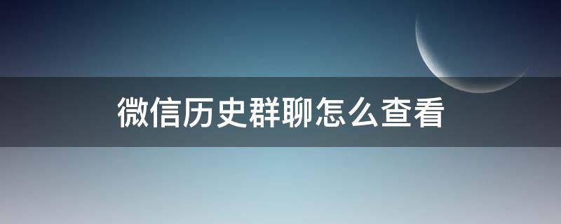 微信历史群聊怎么查看 如何查看微信群历史聊天记录