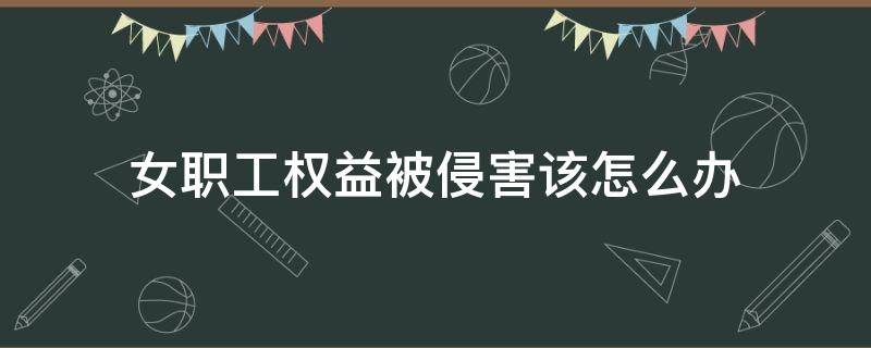 女职工权益被侵害该怎么办 女职工劳动保护的权益受到侵害时怎么办