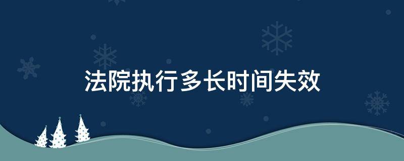 法院执行多长时间失效 法院执行有效期多久