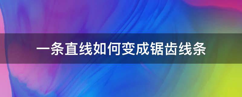 一条直线如何变成锯齿线条（锯齿线可以画什么图形）