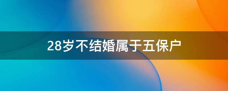 28岁不结婚属于五保户 28岁未婚属于五保户嘛