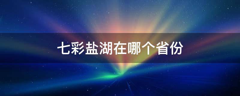 七彩盐湖在哪个省份 七彩盐湖是怎么形成的