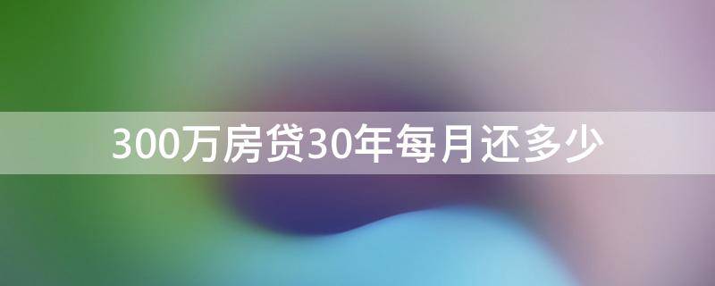 300万房贷30年每月还多少（房贷3百万30年每月还多少）