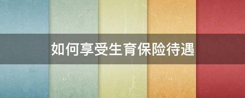 如何享受生育保险待遇 生育险怎么享受待遇