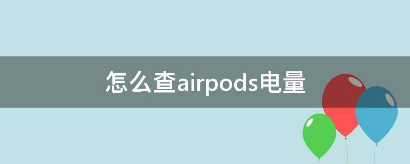 怎么查airpods电量 怎么查airpods电量使用情况