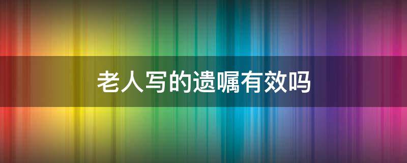 老人写的遗嘱有效吗 老人自己写遗嘱怎么写有法律效果